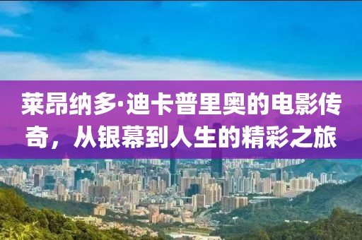 莱昂纳多·迪卡普里奥的电影传奇，从银幕到人生的精彩之旅