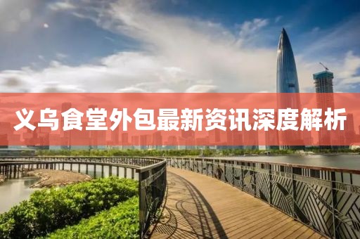 义乌食堂外包最新资讯深度解析
