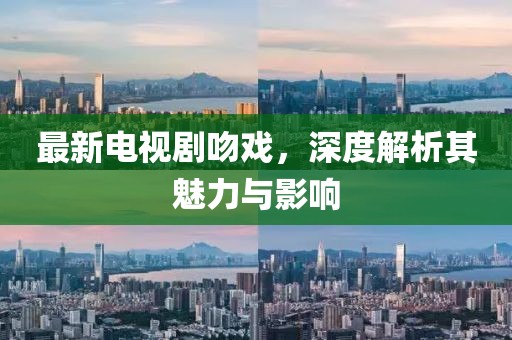 最新电视剧吻戏，深度解析其魅力与影响