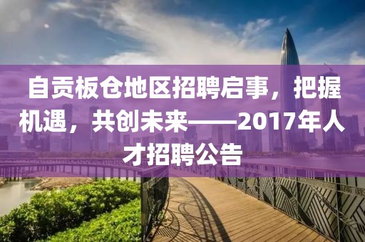 自贡板仓地区招聘启事，把握机遇，共创未来——2017年人才招聘公告