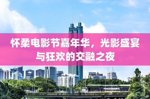 怀柔电影节嘉年华，光影盛宴与狂欢的交融之夜