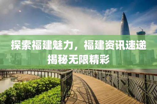 探索福建魅力，福建资讯速递揭秘无限精彩