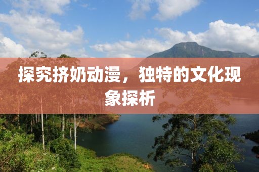 探究挤奶动漫，独特的文化现象探析