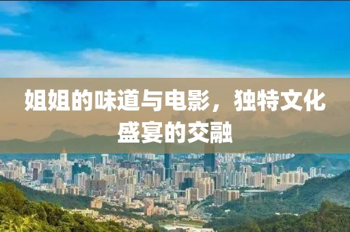 姐姐的味道与电影，独特文化盛宴的交融