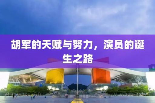 胡军的天赋与努力，演员的诞生之路