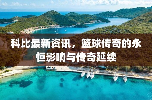 科比最新资讯，篮球传奇的永恒影响与传奇延续