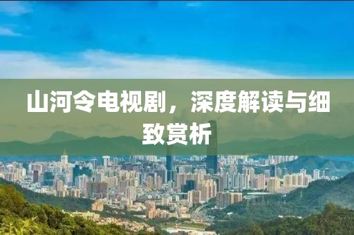 山河令电视剧，深度解读与细致赏析