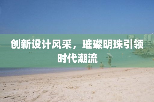 创新设计风采，璀璨明珠引领时代潮流