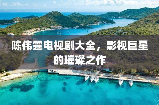 陈伟霆电视剧大全，影视巨星的璀璨之作