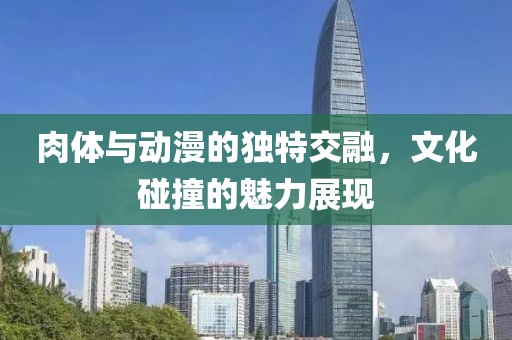 肉体与动漫的独特交融，文化碰撞的魅力展现