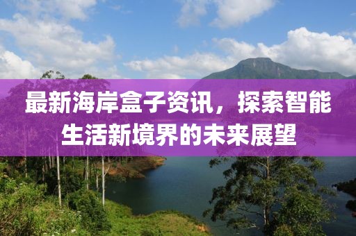 最新海岸盒子资讯，探索智能生活新境界的未来展望