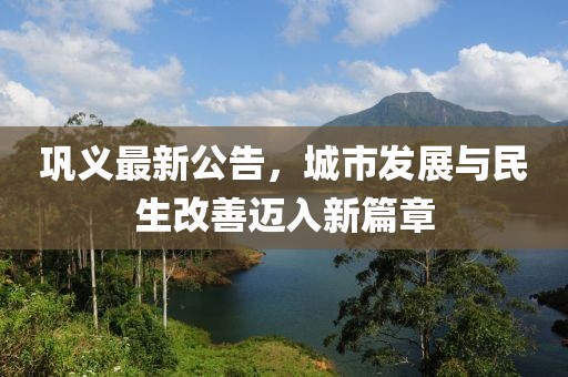 巩义最新公告，城市发展与民生改善迈入新篇章