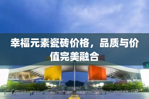 幸福元素瓷砖价格，品质与价值完美融合