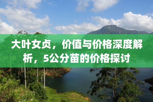 大叶女贞，价值与价格深度解析，5公分苗的价格探讨