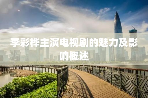 李彩桦主演电视剧的魅力及影响概述