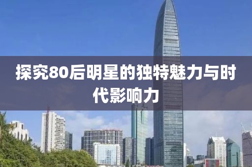 探究80后明星的独特魅力与时代影响力
