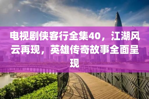 电视剧侠客行全集40，江湖风云再现，英雄传奇故事全面呈现