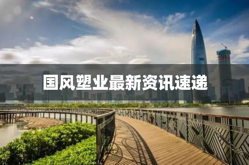 国风塑业最新资讯速递