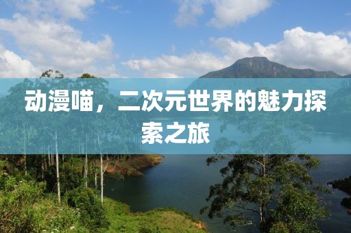 动漫喵，二次元世界的魅力探索之旅