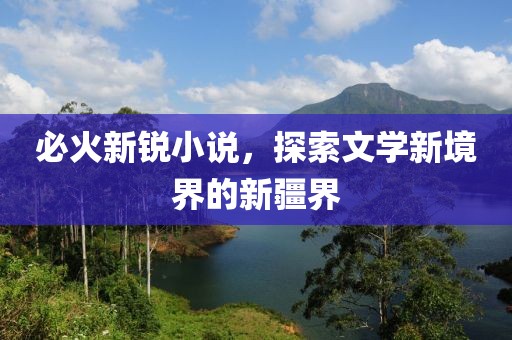 必火新锐小说，探索文学新境界的新疆界