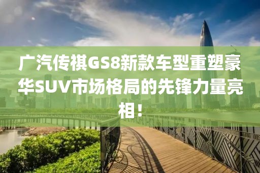 广汽传祺GS8新款车型重塑豪华SUV市场格局的先锋力量亮相！