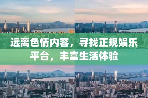 远离色情内容，寻找正规娱乐平台，丰富生活体验
