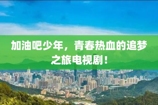 加油吧少年，青春热血的追梦之旅电视剧！
