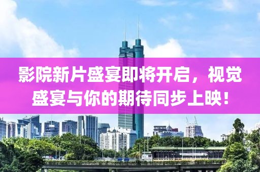 影院新片盛宴即将开启，视觉盛宴与你的期待同步上映！