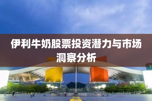 伊利牛奶股票投资潜力与市场洞察分析