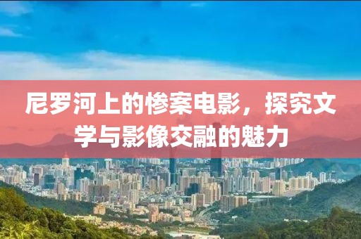 尼罗河上的惨案电影，探究文学与影像交融的魅力