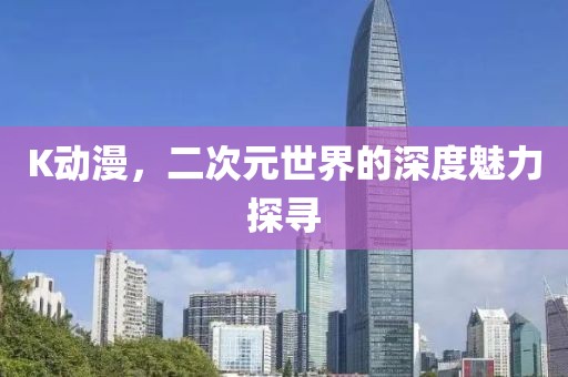 K动漫，二次元世界的深度魅力探寻