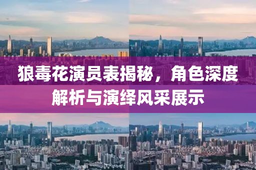 狼毒花演员表揭秘，角色深度解析与演绎风采展示