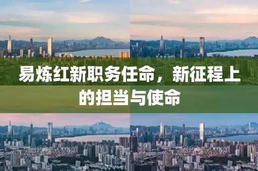 易炼红新职务任命，新征程上的担当与使命