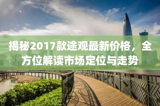 揭秘2017款途观最新价格，全方位解读市场定位与走势