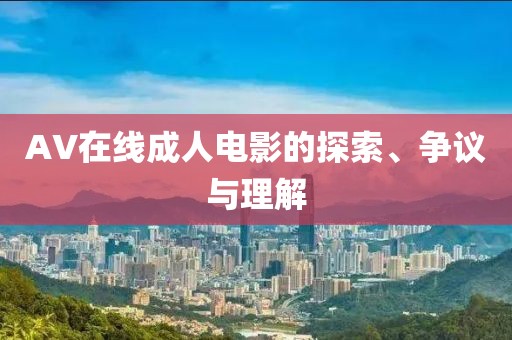 AV在线成人电影的探索、争议与理解
