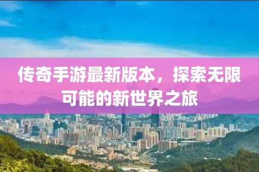 传奇手游最新版本，探索无限可能的新世界之旅