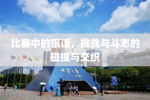 比赛中的狠话，挑战与斗志的碰撞与交织