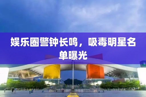 娱乐圈警钟长鸣，吸毒明星名单曝光