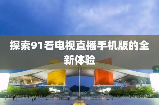 探索91看电视直播手机版的全新体验