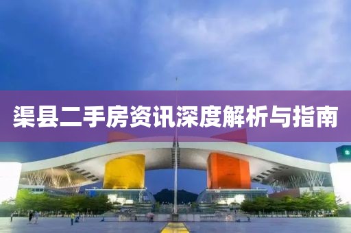 渠县二手房资讯深度解析与指南