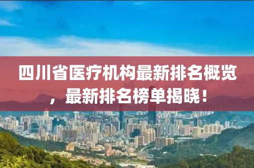 四川省医疗机构最新排名概览，最新排名榜单揭晓！