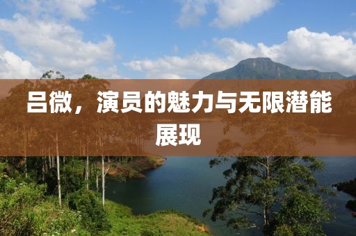 吕微，演员的魅力与无限潜能展现