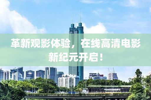 革新观影体验，在线高清电影新纪元开启！