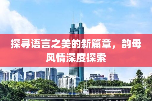 探寻语言之美的新篇章，韵母风情深度探索