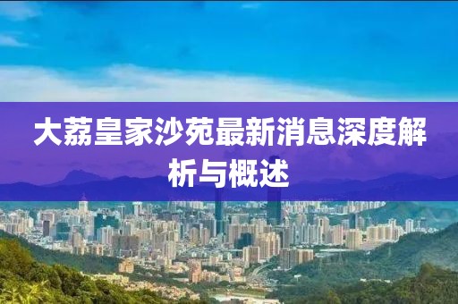 大荔皇家沙苑最新消息深度解析与概述