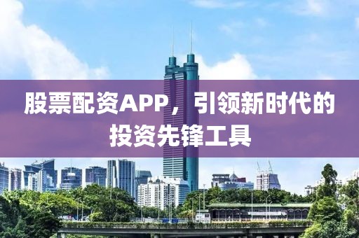 股票配资APP，引领新时代的投资先锋工具