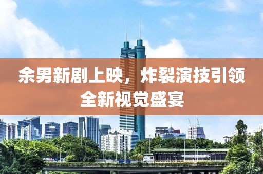 余男新剧上映，炸裂演技引领全新视觉盛宴