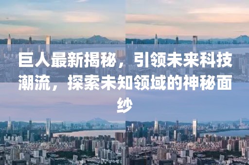 巨人最新揭秘，引领未来科技潮流，探索未知领域的神秘面纱