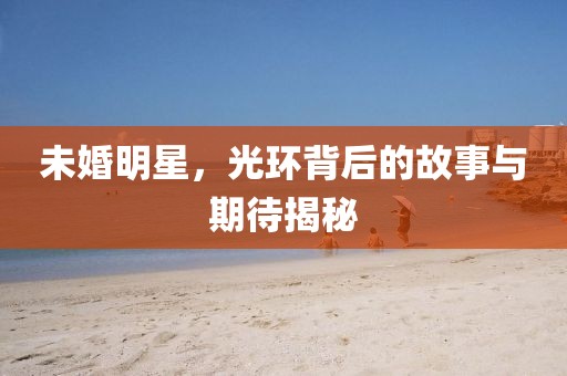 未婚明星，光环背后的故事与期待揭秘