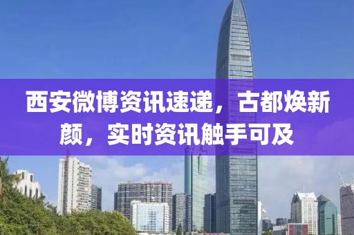 西安微博资讯速递，古都焕新颜，实时资讯触手可及